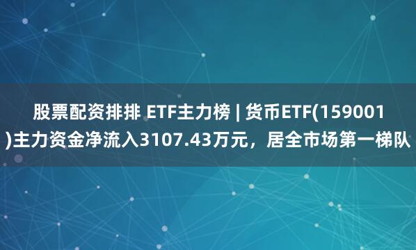股票配资排排 ETF主力榜 | 货币ETF(159001)主力资金净流入3107.43万元，居全市场第一梯队