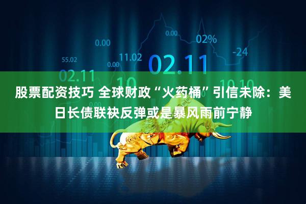 股票配资技巧 全球财政“火药桶”引信未除：美日长债联袂反弹或是暴风雨前宁静