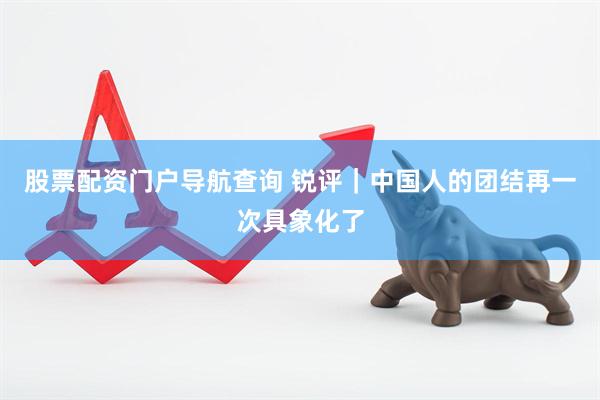 股票配资门户导航查询 锐评｜中国人的团结再一次具象化了