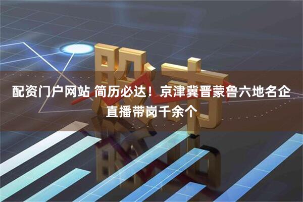 配资门户网站 简历必达！京津冀晋蒙鲁六地名企直播带岗千余个