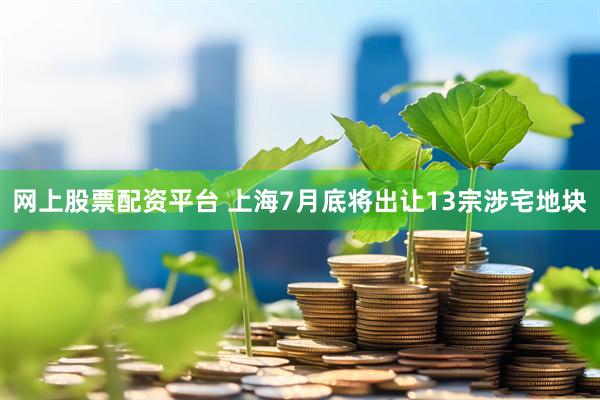网上股票配资平台 上海7月底将出让13宗涉宅地块