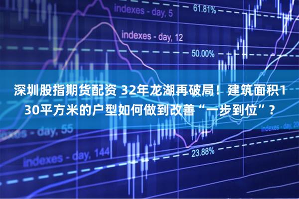 深圳股指期货配资 32年龙湖再破局！建筑面积130平方米的户型如何做到改善“一步到位”？