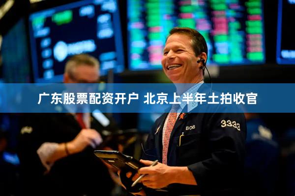 广东股票配资开户 北京上半年土拍收官