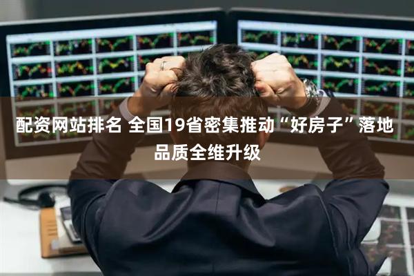 配资网站排名 全国19省密集推动“好房子”落地 品质全维升级