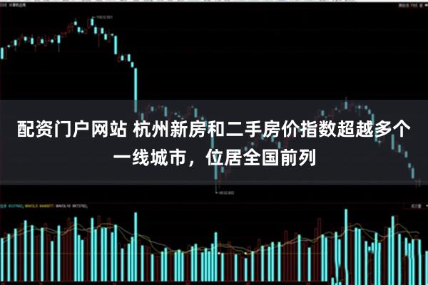配资门户网站 杭州新房和二手房价指数超越多个一线城市，位居全国前列
