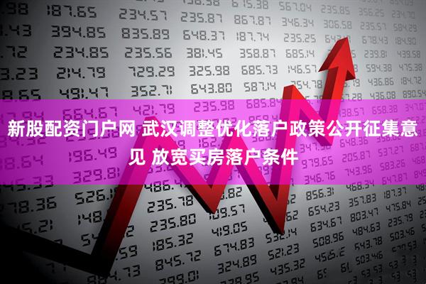 新股配资门户网 武汉调整优化落户政策公开征集意见 放宽买房落户条件