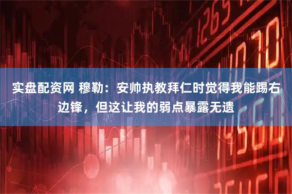 实盘配资网 穆勒：安帅执教拜仁时觉得我能踢右边锋，但这让我的弱点暴露无遗