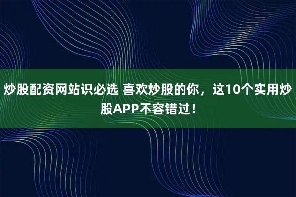 炒股配资网站识必选 喜欢炒股的你，这10个实用炒股APP不容错过！